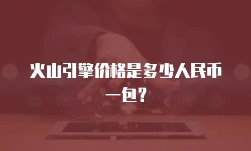火山引擎价格是多少人民币一包？