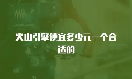 火山引擎便宜多少元一个合适的
