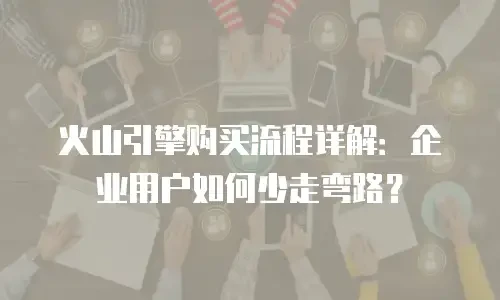 火山引擎购买流程详解：企业用户如何少走弯路？