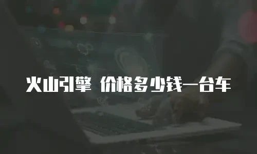 火山引擎 价格多少钱一台车
