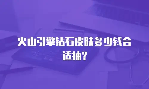 火山引擎钻石皮肤多少钱合适抽？