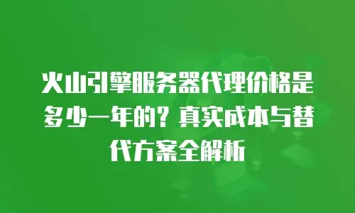 火山引擎服务器代理价格是多少一年的？真实成本与替代方案全解析