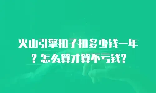 火山引擎扣子扣多少钱一年？怎么算才算不亏钱？