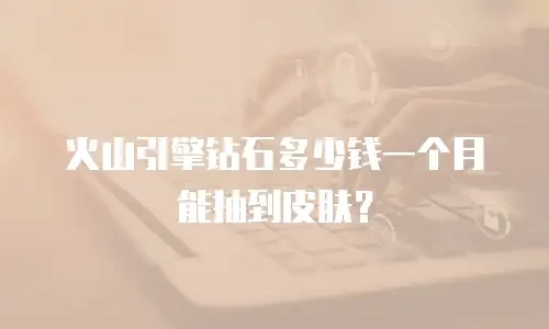 火山引擎钻石多少钱一个月能抽到皮肤？