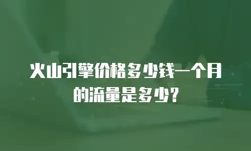 火山引擎价格多少钱一个月的流量是多少？