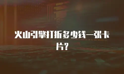 火山引擎打折多少钱一张卡片？