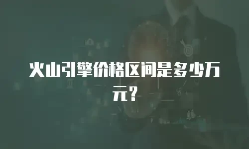 火山引擎价格区间是多少万元？