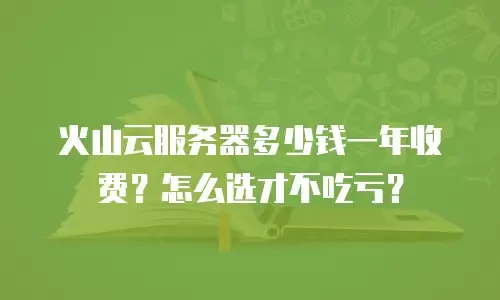 火山云服务器多少钱一年收费？怎么选才不吃亏？