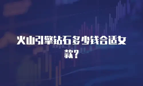 火山引擎钻石多少钱合适女款？