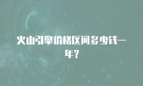 火山引擎价格区间多少钱一年？
