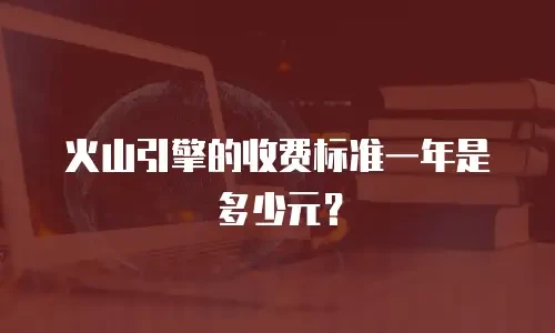 火山引擎的收费标准一年是多少元？