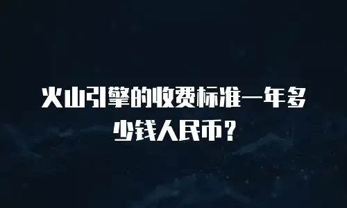 火山引擎的收费标准一年多少钱人民币？