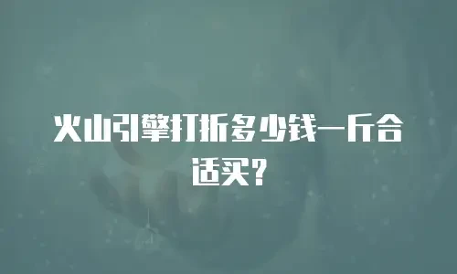 火山引擎打折多少钱一斤合适买？