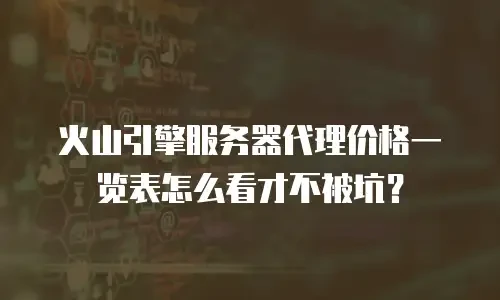 火山引擎服务器代理价格一览表怎么看才不被坑？