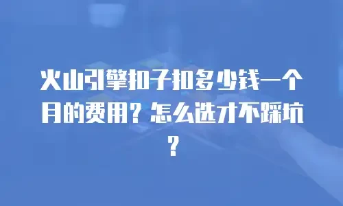 火山引擎扣子扣多少钱一个月的费用？怎么选才不踩坑？