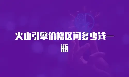 火山引擎价格区间多少钱一瓶