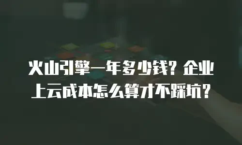 火山引擎一年多少钱？企业上云成本怎么算才不踩坑？