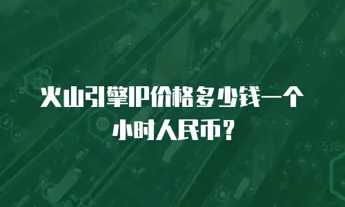 火山引擎IP价格多少钱一个小时人民币？