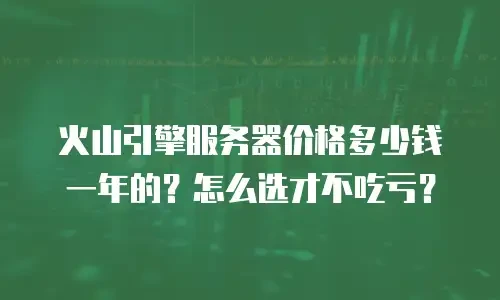 火山引擎服务器价格多少钱一年的？怎么选才不吃亏？