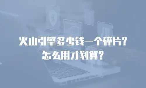 火山引擎多少钱一个碎片？怎么用才划算？