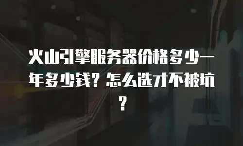 火山引擎服务器价格多少一年多少钱？怎么选才不被坑？