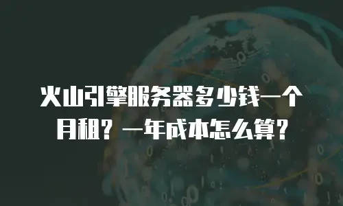 火山引擎服务器多少钱一个月租？一年成本怎么算？