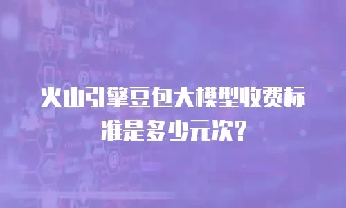 火山引擎豆包大模型收费标准是多少元次？