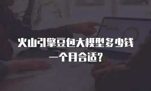火山引擎豆包大模型多少钱一个月合适？