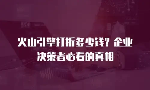 火山引擎打折多少钱？企业决策者必看的真相