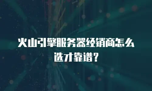 火山引擎服务器经销商怎么选才靠谱？