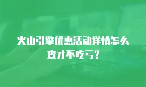 火山引擎优惠活动详情怎么查才不吃亏？