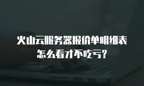 火山云服务器报价单明细表怎么看才不吃亏？