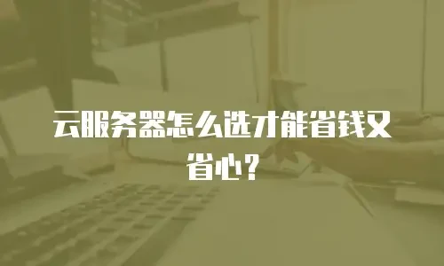 云服务器怎么选才能省钱又省心？