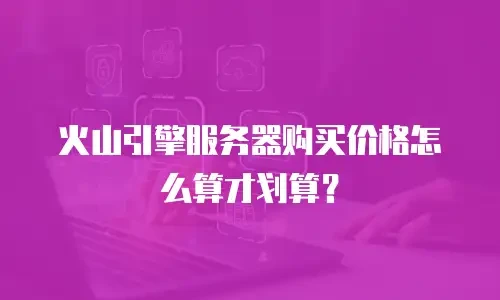 火山引擎服务器购买价格怎么算才划算？