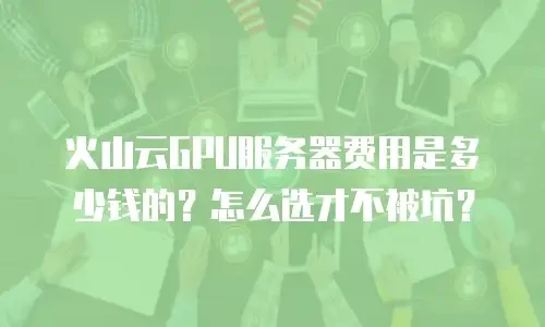 火山云GPU服务器费用是多少钱的？怎么选才不被坑？