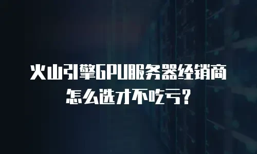 火山引擎GPU服务器经销商怎么选才不吃亏？