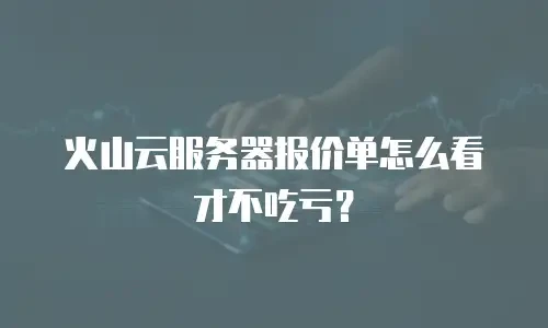 火山云服务器报价单怎么看才不吃亏？