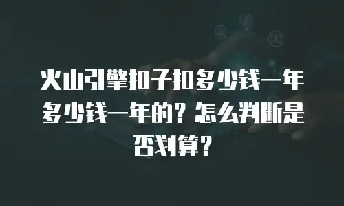 火山引擎扣子扣多少钱一年多少钱一年的？怎么判断是否划算？