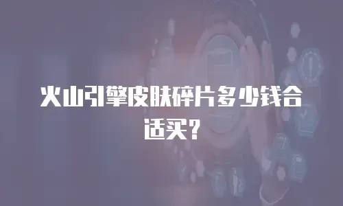火山引擎皮肤碎片多少钱合适买？