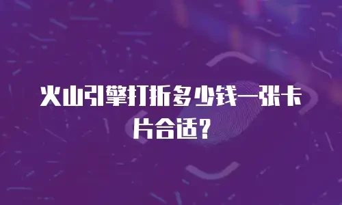 火山引擎打折多少钱一张卡片合适？