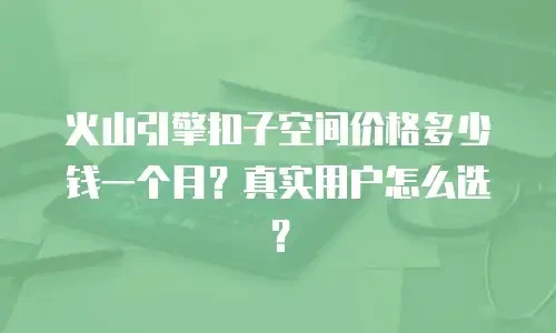 火山引擎扣子空间价格多少钱一个月？真实用户怎么选？