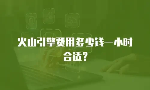 火山引擎费用多少钱一小时合适？