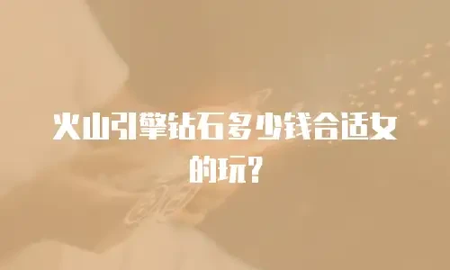 火山引擎钻石多少钱合适女的玩？