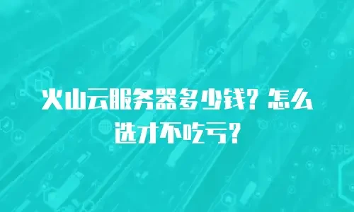 火山云服务器多少钱？怎么选才不吃亏？