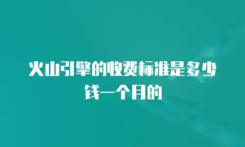 火山引擎的收费标准是多少钱一个月的