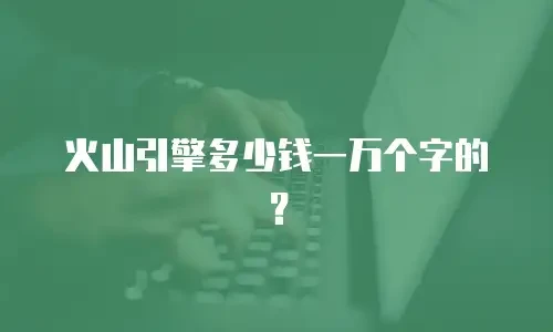 火山引擎多少钱一万个字的？