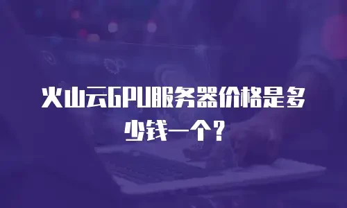 火山云GPU服务器价格是多少钱一个？