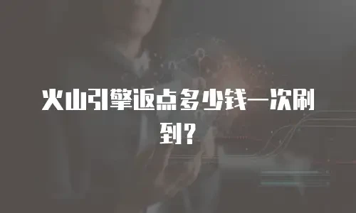 火山引擎返点多少钱一次刷到？