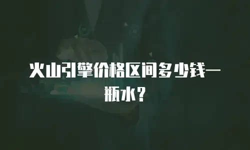 火山引擎价格区间多少钱一瓶水？