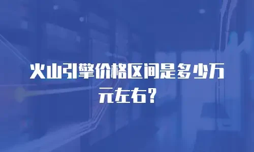 火山引擎价格区间是多少万元左右？